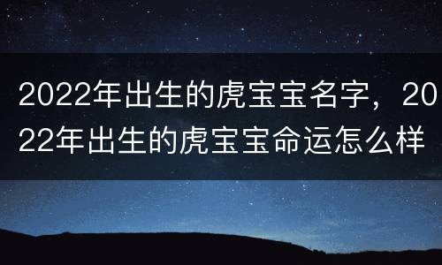 2022年出生的虎宝宝名字，2022年出生的虎宝宝命运怎么样