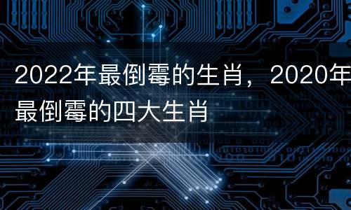2022年最倒霉的生肖，2020年最倒霉的四大生肖