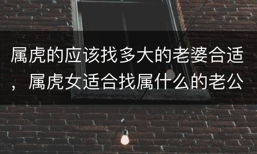 属虎的应该找多大的老婆合适，属虎女适合找属什么的老公