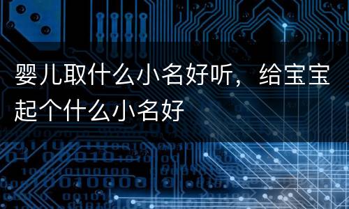 婴儿取什么小名好听，给宝宝起个什么小名好