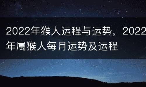 2022年猴人运程与运势，2022年属猴人每月运势及运程