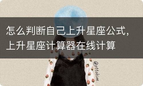 怎么判断自己上升星座公式，上升星座计算器在线计算