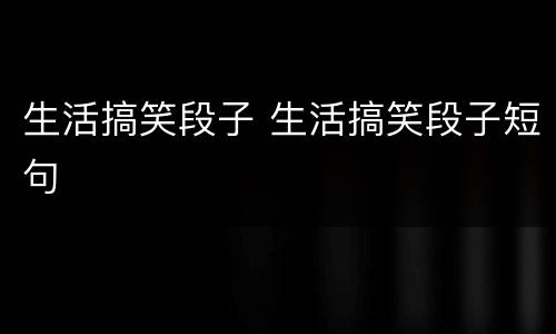 生活搞笑段子 生活搞笑段子短句