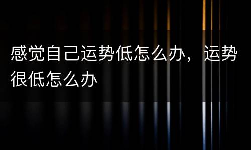 感觉自己运势低怎么办，运势很低怎么办