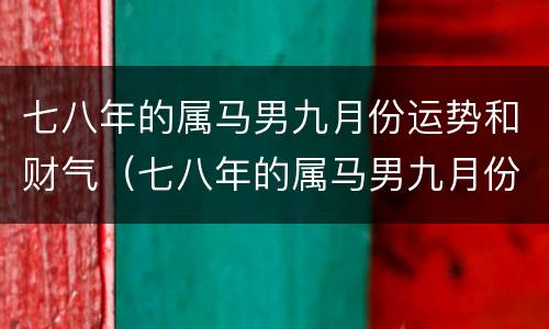 七八年的属马男九月份运势和财气（七八年的属马男九月份运势和财气如何）