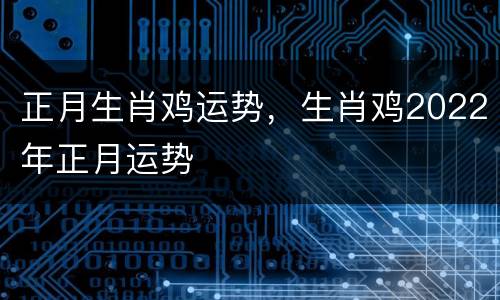正月生肖鸡运势，生肖鸡2022年正月运势