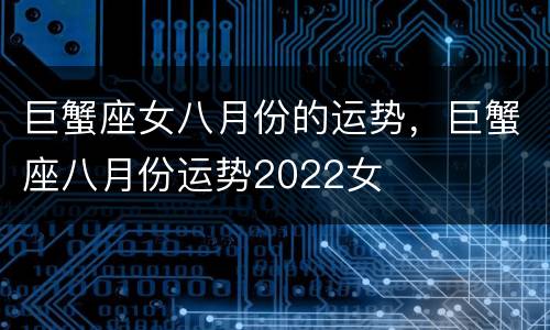 巨蟹座女八月份的运势，巨蟹座八月份运势2022女