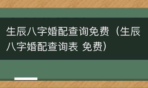生辰八字婚配查询免费（生辰八字婚配查询表 免费）