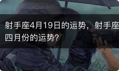 射手座4月19日的运势，射手座四月份的运势？
