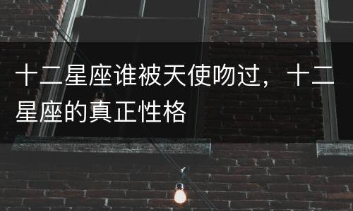 十二星座谁被天使吻过，十二星座的真正性格