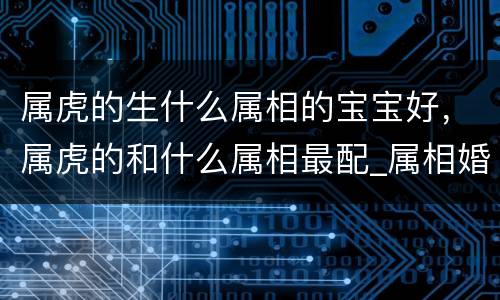 属虎的生什么属相的宝宝好，属虎的和什么属相最配_属相婚配和属