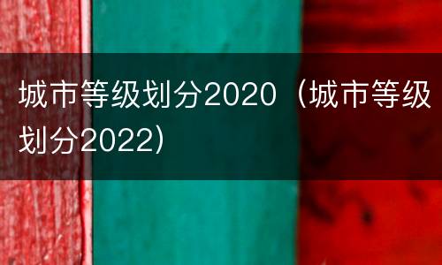 城市等级划分2020（城市等级划分2022）