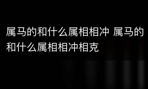 属马的和什么属相相冲 属马的和什么属相相冲相克