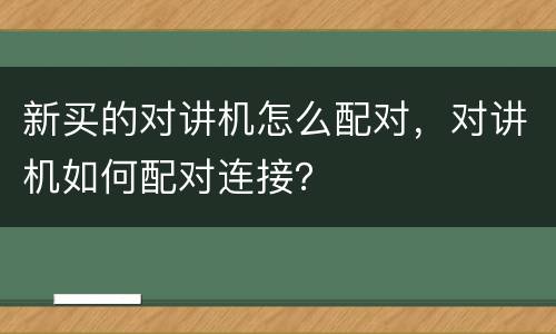 新买的对讲机怎么配对，对讲机如何配对连接？