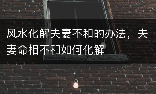风水化解夫妻不和的办法，夫妻命相不和如何化解