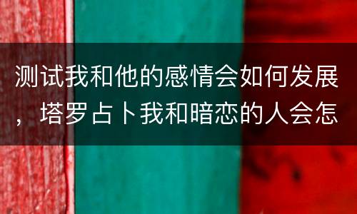 测试我和他的感情会如何发展，塔罗占卜我和暗恋的人会怎样发展