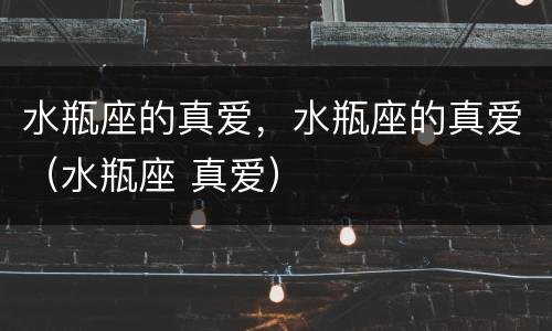 水瓶座的真爱，水瓶座的真爱（水瓶座 真爱）