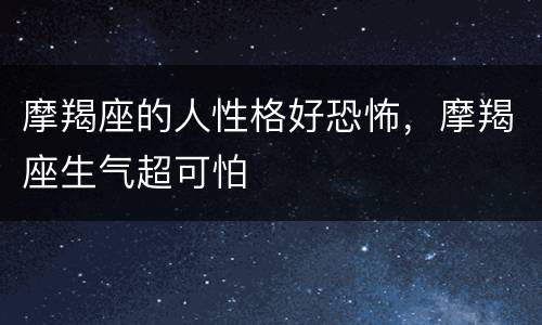 摩羯座的人性格好恐怖，摩羯座生气超可怕