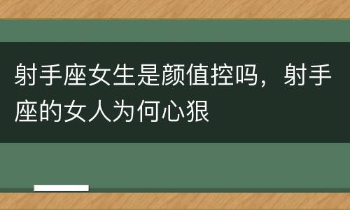 射手座女生是颜值控吗，射手座的女人为何心狠