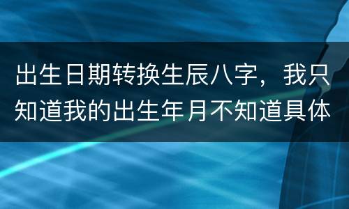 出生日期转换生辰八字，我只知道我的出生年月不知道具体的出生日期和时间怎