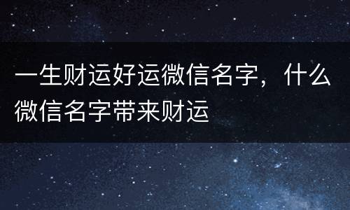 一生财运好运微信名字，什么微信名字带来财运