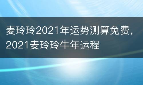 麦玲玲2021年运势测算免费，2021麦玲玲牛年运程