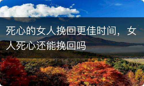 死心的女人挽回更佳时间，女人死心还能挽回吗