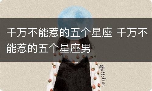 千万不能惹的五个星座 千万不能惹的五个星座男