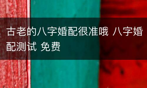古老的八字婚配很准哦 八字婚配测试 免费