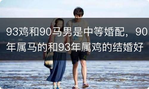 93鸡和90马男是中等婚配，90年属马的和93年属鸡的结婚好吗