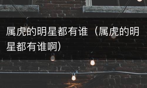 属虎的明星都有谁（属虎的明星都有谁啊）