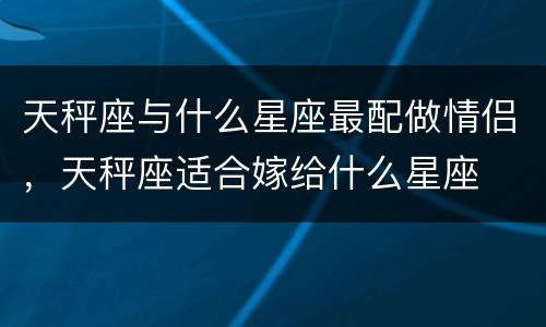 天秤座与什么星座最配做情侣，天秤座适合嫁给什么星座