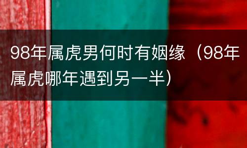 98年属虎男何时有姻缘（98年属虎哪年遇到另一半）