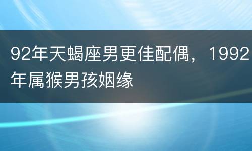 92年天蝎座男更佳配偶，1992年属猴男孩姻缘