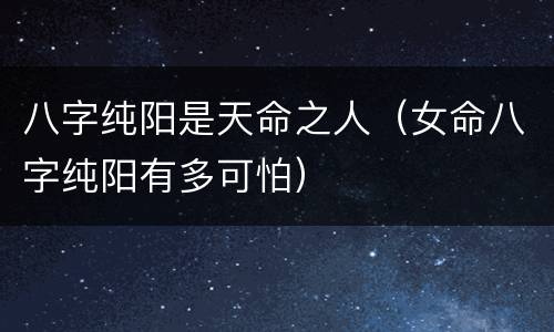 八字纯阳是天命之人（女命八字纯阳有多可怕）