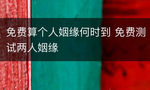 免费算个人姻缘何时到 免费测试两人姻缘