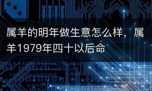 属羊的明年做生意怎么样，属羊1979年四十以后命