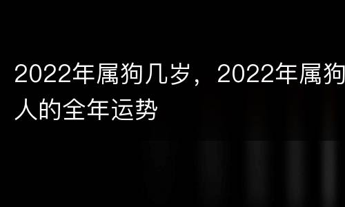 2022年属狗几岁，2022年属狗人的全年运势