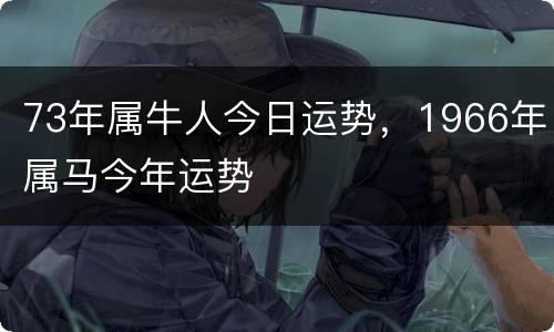 73年属牛人今日运势，1966年属马今年运势