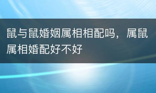 鼠与鼠婚姻属相相配吗，属鼠属相婚配好不好