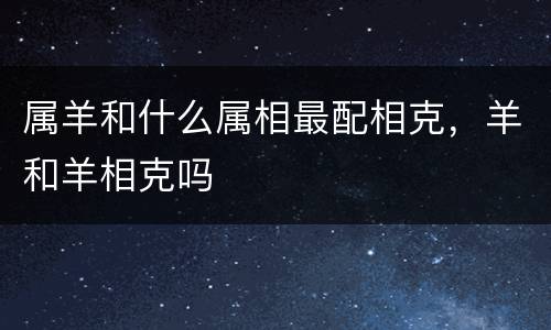 属羊和什么属相最配相克，羊和羊相克吗