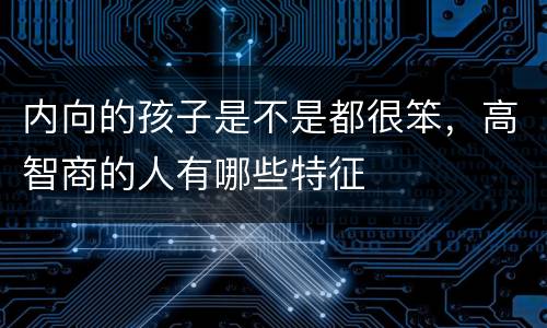 内向的孩子是不是都很笨，高智商的人有哪些特征