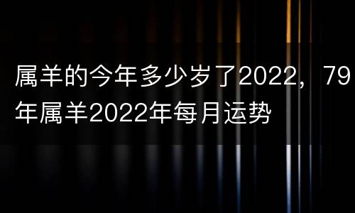 属羊的今年多少岁了2022，79年属羊2022年每月运势