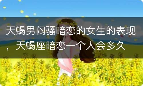 天蝎男闷骚暗恋的女生的表现，天蝎座暗恋一个人会多久