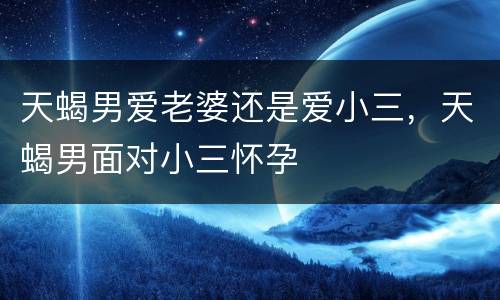 天蝎男爱老婆还是爱小三，天蝎男面对小三怀孕