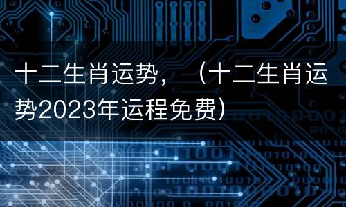 十二生肖运势，（十二生肖运势2023年运程免费）