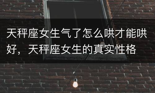 天秤座女生气了怎么哄才能哄好，天秤座女生的真实性格
