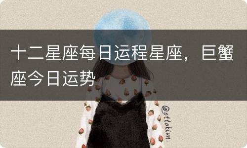 十二星座每日运程星座，巨蟹座今日运势