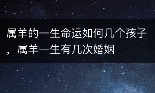 属羊的一生命运如何几个孩子，属羊一生有几次婚姻