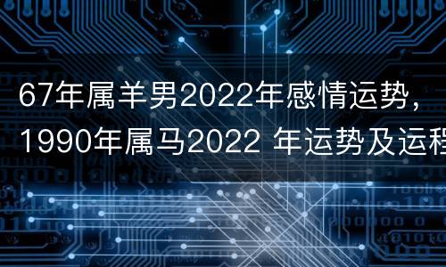 67年属羊男2022年感情运势，1990年属马2022 年运势及运程详解